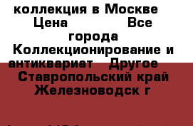 коллекция в Москве  › Цена ­ 65 000 - Все города Коллекционирование и антиквариат » Другое   . Ставропольский край,Железноводск г.